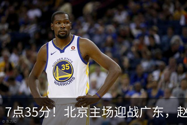 7点35分！北京主场迎战广东，赵睿挑战老东家，能否逆转颓势？